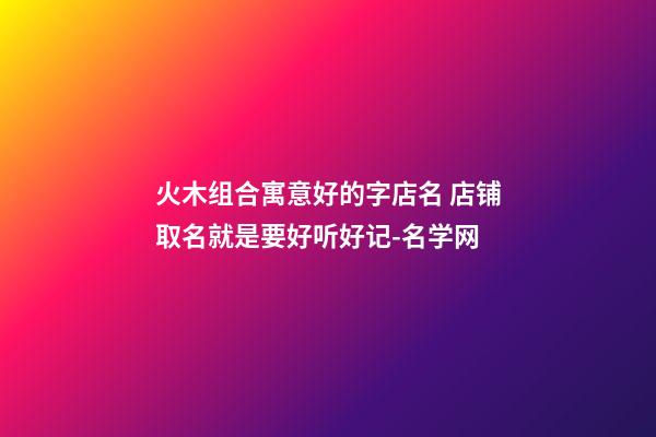 火木组合寓意好的字店名 店铺取名就是要好听好记-名学网-第1张-店铺起名-玄机派